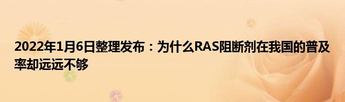 2022年1月6日整理發(fā)布：為什么RAS阻斷劑在我國(guó)的普及率卻遠(yuǎn)遠(yuǎn)不夠