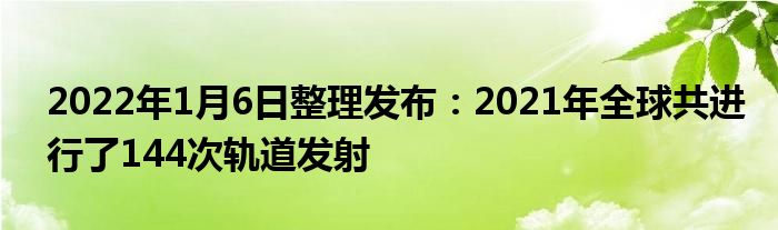 2022年1月6日整理發(fā)布：2021年全球共進(jìn)行了144次軌道發(fā)射