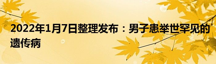 2022年1月7日整理發(fā)布：男子患舉世罕見(jiàn)的遺傳病