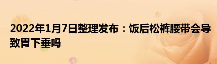 2022年1月7日整理發(fā)布：飯后松褲腰帶會(huì)導(dǎo)致胃下垂嗎