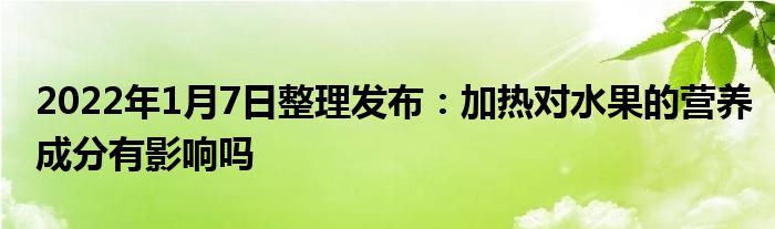 2022年1月7日整理發(fā)布：加熱對水果的營養(yǎng)成分有影響嗎