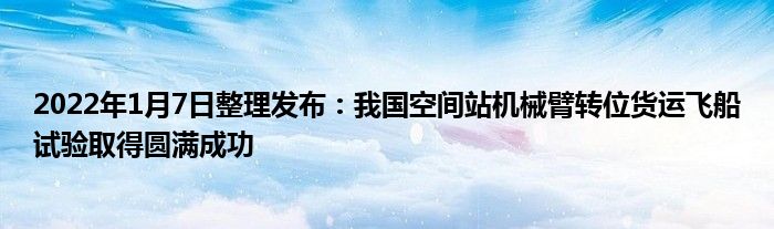 2022年1月7日整理發(fā)布：我國空間站機械臂轉位貨運飛船試驗取得圓滿成功