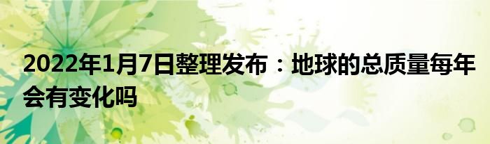 2022年1月7日整理發(fā)布：地球的總質(zhì)量每年會有變化嗎