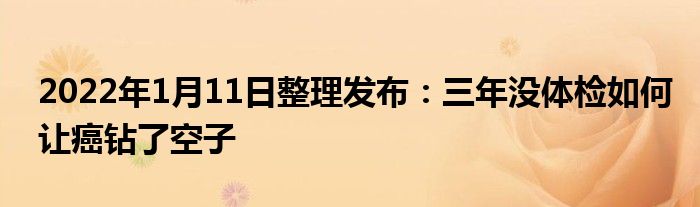 2022年1月11日整理發(fā)布：三年沒體檢如何讓癌鉆了空子