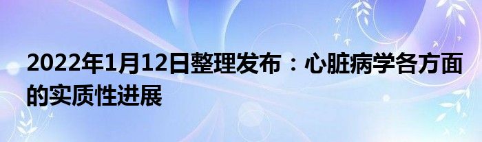 2022年1月12日整理發(fā)布：心臟病學(xué)各方面的實(shí)質(zhì)性進(jìn)展