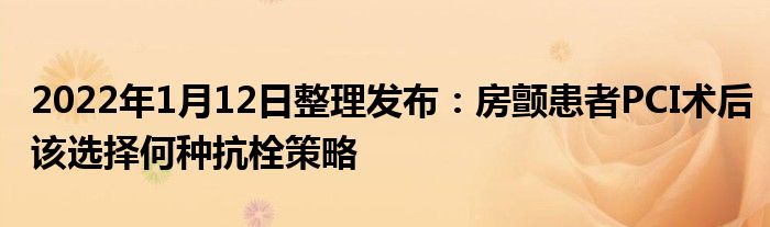 2022年1月12日整理發(fā)布：房顫患者PCI術后該選擇何種抗栓策略