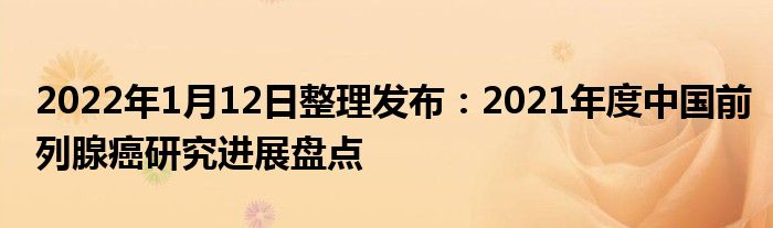 2022年1月12日整理發(fā)布：2021年度中國前列腺癌研究進(jìn)展盤點(diǎn)