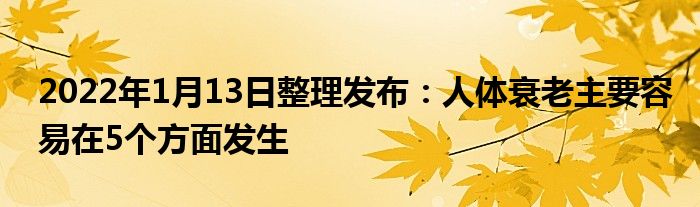 2022年1月13日整理發(fā)布：人體衰老主要容易在5個(gè)方面發(fā)生