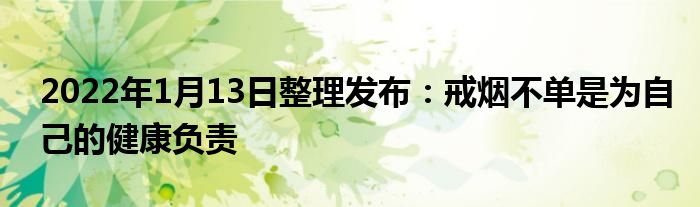 2022年1月13日整理發(fā)布：戒煙不單是為自己的健康負(fù)責(zé)