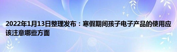 2022年1月13日整理發(fā)布：寒假期間孩子電子產(chǎn)品的使用應(yīng)該注意哪些方面