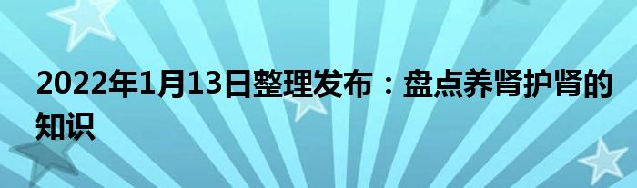 2022年1月13日整理發(fā)布：盤點養(yǎng)腎護(hù)腎的知識