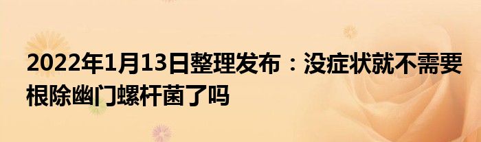 2022年1月13日整理發(fā)布：沒癥狀就不需要根除幽門螺桿菌了嗎