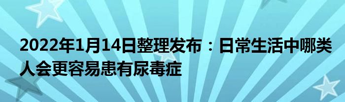 2022年1月14日整理發(fā)布：日常生活中哪類人會(huì)更容易患有尿毒癥