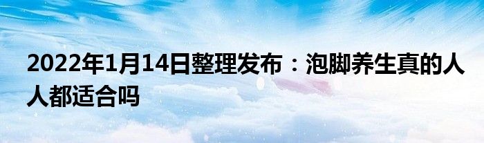 2022年1月14日整理發(fā)布：泡腳養(yǎng)生真的人人都適合嗎