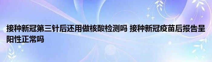 接種新冠第三針后還用做核酸檢測嗎 接種新冠疫苗后報告呈陽性正常嗎