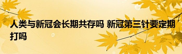 人類與新冠會(huì)長(zhǎng)期共存嗎 新冠第三針要定期打嗎