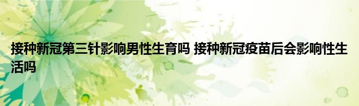 接種新冠第三針影響男性生育嗎 接種新冠疫苗后會(huì)影響性生活嗎