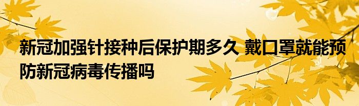 新冠加強針接種后保護(hù)期多久 戴口罩就能預(yù)防新冠病毒傳播嗎