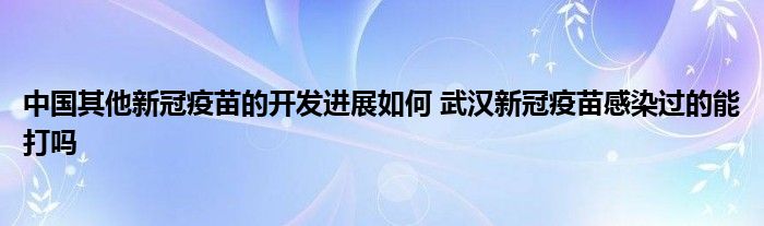 中國其他新冠疫苗的開發(fā)進展如何 武漢新冠疫苗感染過的能打嗎