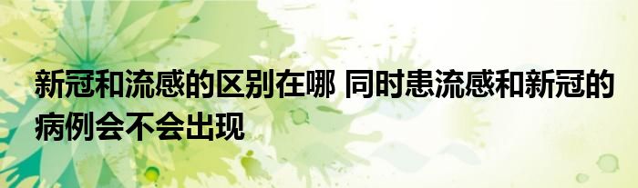 新冠和流感的區(qū)別在哪 同時患流感和新冠的病例會不會出現(xiàn)