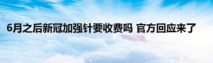 6月之后新冠加強(qiáng)針要收費嗎 官方回應(yīng)來了