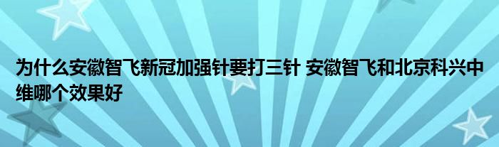 為什么安徽智飛新冠加強(qiáng)針要打三針 安徽智飛和北京科興中維哪個(gè)效果好