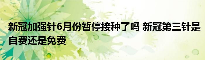 新冠加強(qiáng)針6月份暫停接種了嗎 新冠第三針是自費還是免費