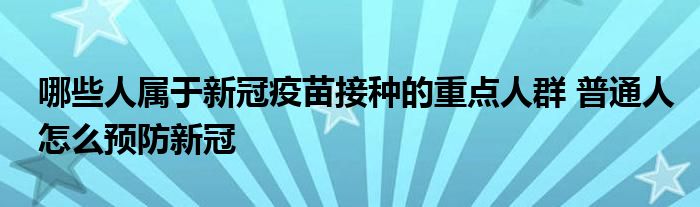 哪些人屬于新冠疫苗接種的重點人群 普通人怎么預(yù)防新冠