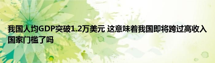 我國(guó)人均GDP突破1.2萬(wàn)美元 這意味著我國(guó)即將跨過(guò)高收入國(guó)家門(mén)檻了嗎