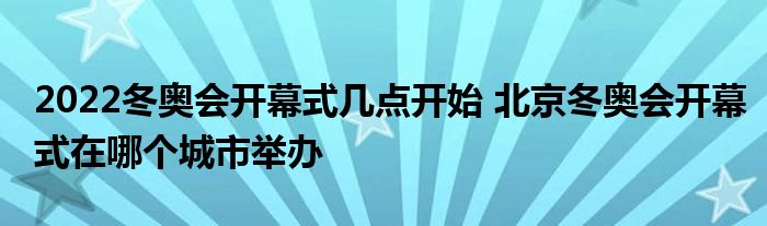 2022冬奧會開幕式幾點(diǎn)開始 北京冬奧會開幕式在哪個(gè)城市舉辦