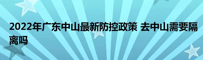 2022年廣東中山最新防控政策 去中山需要隔離嗎