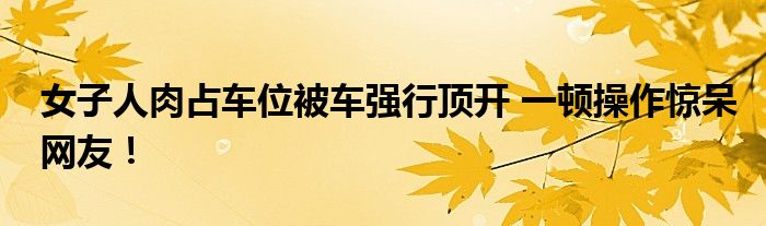 女子人肉占車位被車強行頂開 一頓操作驚呆網(wǎng)友！