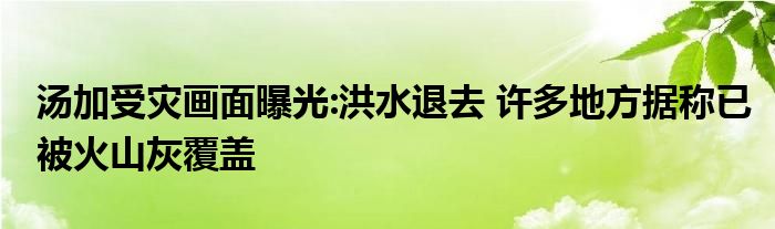 湯加受災畫面曝光:洪水退去 許多地方據(jù)稱已被火山灰覆蓋