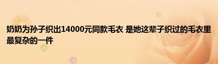 奶奶為孫子織出14000元同款毛衣 是她這輩子織過的毛衣里最復(fù)雜的一件