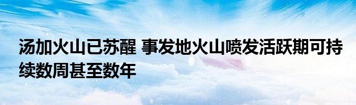 湯加火山已蘇醒 事發(fā)地火山噴發(fā)活躍期可持續(xù)數(shù)周甚至數(shù)年