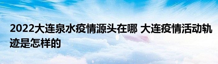 2022大連泉水疫情源頭在哪 大連疫情活動軌跡是怎樣的