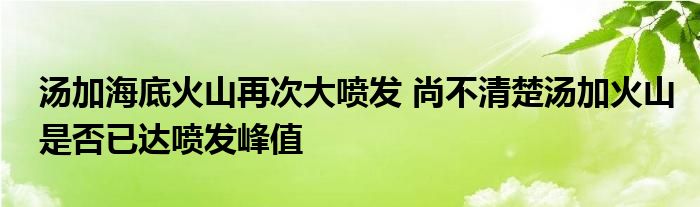 湯加海底火山再次大噴發(fā) 尚不清楚湯加火山是否已達噴發(fā)峰值