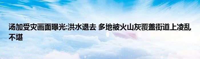 湯加受災(zāi)畫面曝光:洪水退去 多地被火山灰覆蓋街道上凌亂不堪