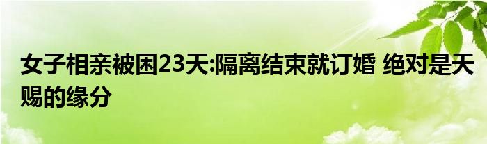 女子相親被困23天:隔離結(jié)束就訂婚 絕對是天賜的緣分