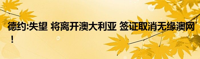 德約:失望 將離開澳大利亞 簽證取消無緣澳網(wǎng)！