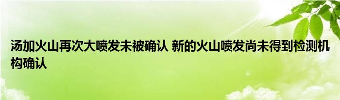 湯加火山再次大噴發(fā)未被確認(rèn) 新的火山噴發(fā)尚未得到檢測(cè)機(jī)構(gòu)確認(rèn)