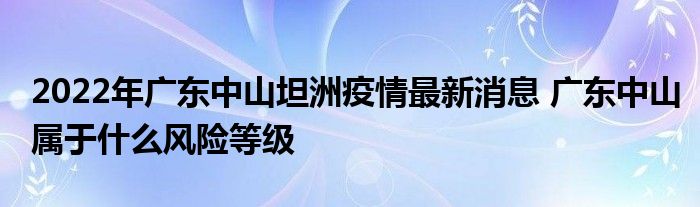 2022年廣東中山坦洲疫情最新消息 廣東中山屬于什么風(fēng)險(xiǎn)等級