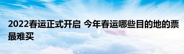 2022春運(yùn)正式開(kāi)啟 今年春運(yùn)哪些目的地的票最難買(mǎi)