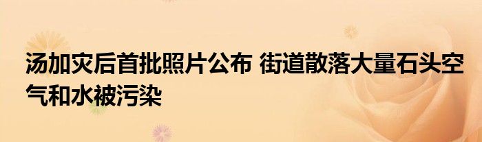 湯加災后首批照片公布 街道散落大量石頭空氣和水被污染