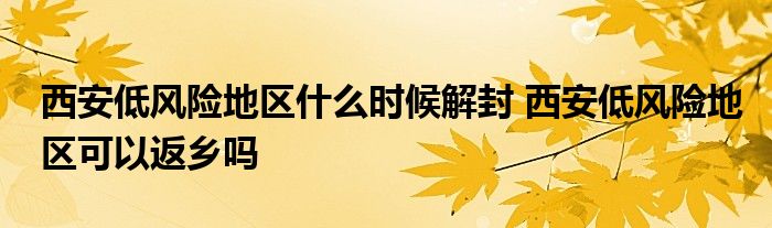 西安低風(fēng)險(xiǎn)地區(qū)什么時(shí)候解封 西安低風(fēng)險(xiǎn)地區(qū)可以返鄉(xiāng)嗎