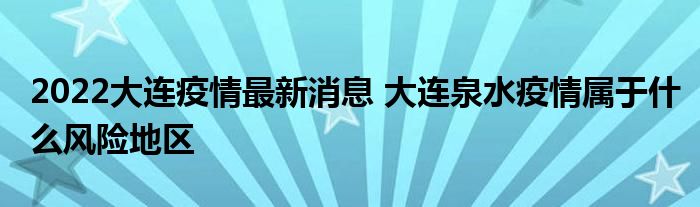 2022大連疫情最新消息 大連泉水疫情屬于什么風險地區(qū)