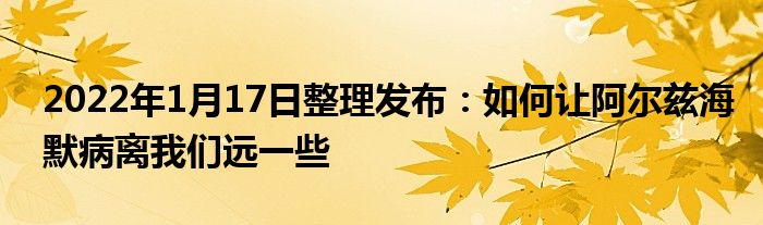 2022年1月17日整理發(fā)布：如何讓阿爾茲海默病離我們遠一些