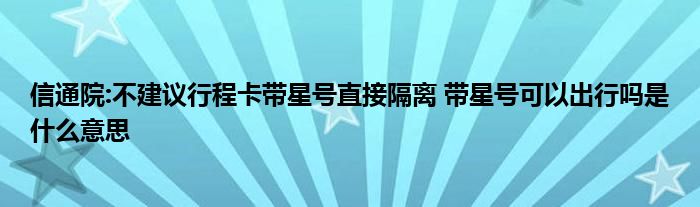 信通院:不建議行程卡帶星號直接隔離 帶星號可以出行嗎是什么意思