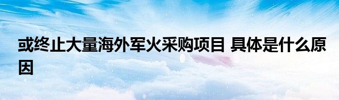 或終止大量海外軍火采購項目 具體是什么原因