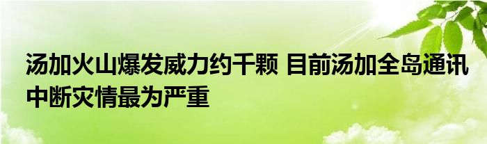 湯加火山爆發(fā)威力約千顆 目前湯加全島通訊中斷災情最為嚴重